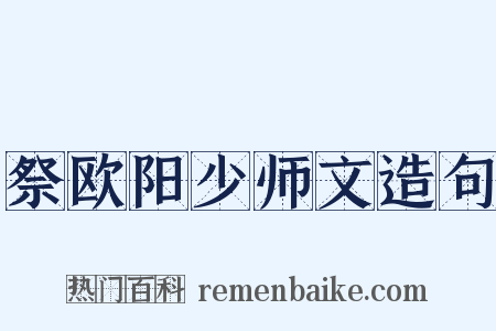 祭欧阳少师文造句是什么意思的图片